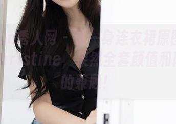 Xiuren秀人网 – 这一身连衣裙原图里的黄可Christine，果然全套颜值和段子手的兼顾！